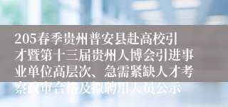 205春季贵州普安县赴高校引才暨第十三届贵州人博会引进事业单位高层次、急需紧缺人才考察政审合格及拟聘用人员公示