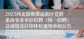 2025河北邯郸冀南新区党群系统事业单位招聘（统一招聘）总成绩及打印体检通知单的公告										2025-08-07