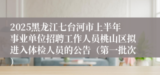 2025黑龙江七台河市上半年事业单位招聘工作人员桃山区拟进入体检人员的公告（第一批次）