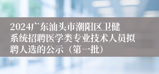 2024广东汕头市潮阳区卫健系统招聘医学类专业技术人员拟聘人选的公示（第一批）