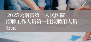 2025云南省第一人民医院招聘工作人员第一批拟聘用人员公示