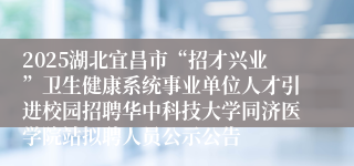 2025湖北宜昌市“招才兴业”卫生健康系统事业单位人才引进校园招聘华中科技大学同济医学院站拟聘人员公示公告