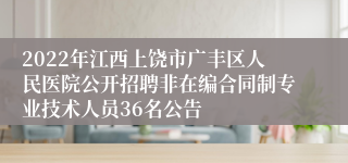 2022年江西上饶市广丰区人民医院公开招聘非在编合同制专业技术人员36名公告