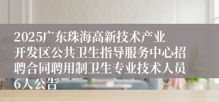 2025广东珠海高新技术产业开发区公共卫生指导服务中心招聘合同聘用制卫生专业技术人员6人公告