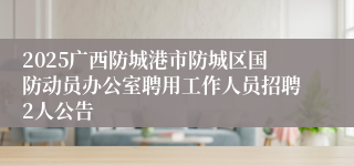 2025广西防城港市防城区国防动员办公室聘用工作人员招聘2人公告