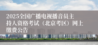 2025全国广播电视播音员主持人资格考试（北京考区）网上缴费公告