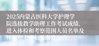 2025内蒙古医科大学护理学院选拔教学助理工作考试成绩、进入体检和考察范围人员名单及体检和考察相关事宜公告