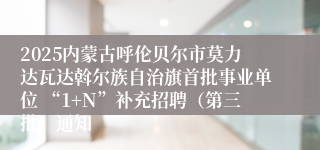 2025内蒙古呼伦贝尔市莫力达瓦达斡尔族自治旗首批事业单位 “1+N”补充招聘（第三批）通知