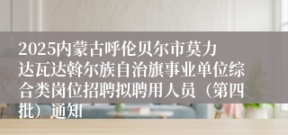 2025内蒙古呼伦贝尔市莫力达瓦达斡尔族自治旗事业单位综合类岗位招聘拟聘用人员（第四批）通知