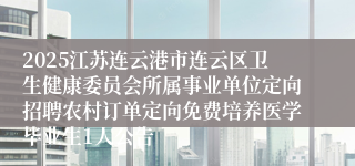 2025江苏连云港市连云区卫生健康委员会所属事业单位定向招聘农村订单定向免费培养医学毕业生1人公告