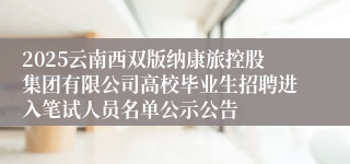 2025云南西双版纳康旅控股集团有限公司高校毕业生招聘进入笔试人员名单公示公告