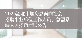 2025湖北十堰房县面向社会招聘事业单位工作人员、急需紧缺人才招聘面试公告