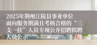 2025年荆州江陵县事业单位面向服务期满且考核合格的“三支一扶”人员专项公开招聘拟聘人员公示