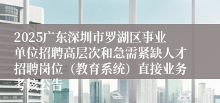 2025广东深圳市罗湖区事业单位招聘高层次和急需紧缺人才招聘岗位（教育系统）直接业务考核公告