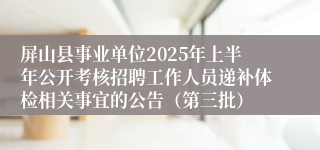 屏山县事业单位2025年上半年公开考核招聘工作人员递补体检相关事宜的公告（第三批）