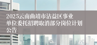 2025云南曲靖市沾益区事业单位委托招聘取消部分岗位计划公告