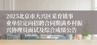 2025北京市大兴区采育镇事业单位定向招聘合同期满乡村振兴协理员面试及综合成绩公告