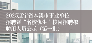 2025辽宁省本溪市事业单位招聘暨“名校优生”校园招聘拟聘用人员公示（第一批）