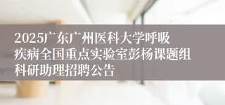 2025广东广州医科大学呼吸疾病全国重点实验室彭杨课题组科研助理招聘公告