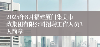 2025年8月福建厦门集美市政集团有限公司招聘工作人员3人简章