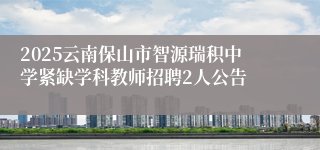 2025云南保山市智源瑞积中学紧缺学科教师招聘2人公告