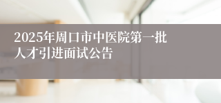 2025年周口市中医院第一批人才引进面试公告