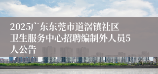 2025广东东莞市道滘镇社区卫生服务中心招聘编制外人员5人公告