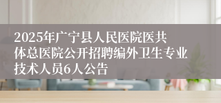 2025年广宁县人民医院医共体总医院公开招聘编外卫生专业技术人员6人公告