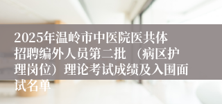 2025年温岭市中医院医共体招聘编外人员第二批 （病区护理岗位）理论考试成绩及入围面试名单