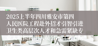 2025上半年四川雅安市第四人民医院工程赴外招才引智引进卫生类高层次人才和急需紧缺专业人员拟聘用人员公示（第二批）