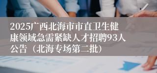 2025广西北海市市直卫生健康领域急需紧缺人才招聘93人公告（北海专场第二批）