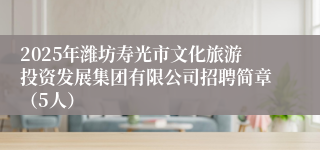 2025年潍坊寿光市文化旅游投资发展集团有限公司招聘简章（5人）