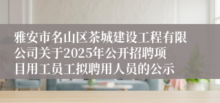 雅安市名山区茶城建设工程有限公司关于2025年公开招聘项目用工员工拟聘用人员的公示