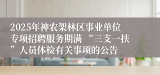 2025年神农架林区事业单位专项招聘服务期满 “三支一扶”人员体检有关事项的公告