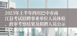 2025年上半年四川巴中市南江县考试招聘事业单位人员体检、政审考察结果及拟聘人员公示相关事项公告