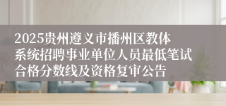 2025贵州遵义市播州区教体系统招聘事业单位人员最低笔试合格分数线及资格复审公告