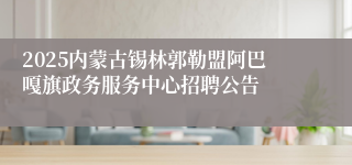 2025内蒙古锡林郭勒盟阿巴嘎旗政务服务中心招聘公告