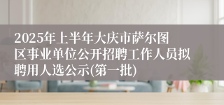 2025年上半年大庆市萨尔图区事业单位公开招聘工作人员拟聘用人选公示(第一批)