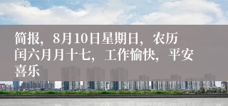 简报，8月10日星期日，农历闰六月月十七，工作愉快，平安喜乐
