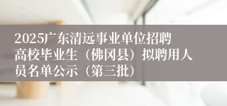 2025广东清远事业单位招聘高校毕业生（佛冈县）拟聘用人员名单公示（第三批）