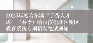 2025年度哈尔滨“丁香人才周”（春季）哈尔滨松北区新区教育系统专项招聘笔试通知