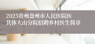 2025贵州盘州市人民医院医共体大山分院招聘乡村医生简章