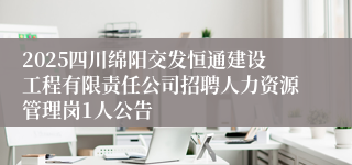 2025四川绵阳交发恒通建设工程有限责任公司招聘人力资源管理岗1人公告