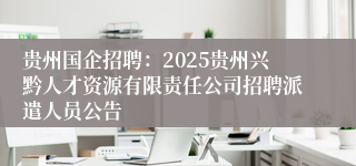 贵州国企招聘：2025贵州兴黔人才资源有限责任公司招聘派遣人员公告