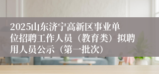 2025山东济宁高新区事业单位招聘工作人员（教育类）拟聘用人员公示（第一批次）