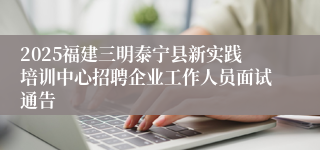 2025福建三明泰宁县新实践培训中心招聘企业工作人员面试通告