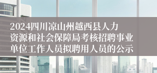2024四川凉山州越西县人力资源和社会保障局考核招聘事业单位工作人员拟聘用人员的公示