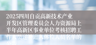 2025四川自贡高新技术产业开发区管理委员会人力资源局上半年高新区事业单位考核招聘工作人员递补进入体检人员名单的公告