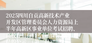 2025四川自贡高新技术产业开发区管理委员会人力资源局上半年高新区事业单位考试招聘、高校春招行暨考核招聘拟聘用人员的公示  （第二批）