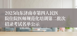 2025山东济南市第四人民医院住院医师规范化培训第二批次招录考试名单公示
